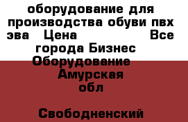 оборудование для производства обуви пвх эва › Цена ­ 5 000 000 - Все города Бизнес » Оборудование   . Амурская обл.,Свободненский р-н